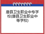 唐县卫生职业中专学校(唐县卫生职业中等学校)