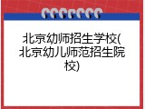 北京幼师招生学校(北京幼儿师范招生院校)