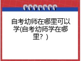 自考幼师在哪里可以学(自考幼师学在哪里？)
