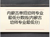 内蒙古单招幼师专业最低分数线(内蒙古幼师专业最低分)