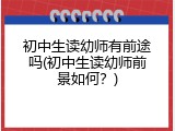 初中生读幼师有前途吗(初中生读幼师前景如何？)