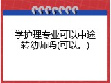 学护理专业可以中途转幼师吗(可以。)
