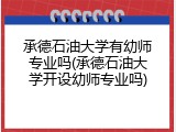 承德石油大学有幼师专业吗(承德石油大学开设幼师专业吗)