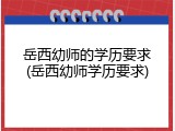 岳西幼师的学历要求(岳西幼师学历要求)
