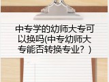 中专学的幼师大专可以换吗(中专幼师大专能否转换专业？)