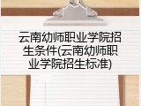 云南幼师职业学院招生条件(云南幼师职业学院招生标准)