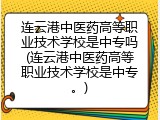 连云港中医药高等职业技术学校是中专吗(连云港中医药高等职业技术学校是中专。)