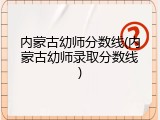 内蒙古幼师分数线(内蒙古幼师录取分数线)