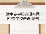 读中专学校有没有用(中专学校是否值得)