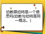 幼教跟幼师是一个意思吗(幼教与幼师是同一概念。)