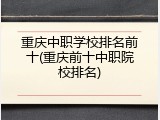 重庆中职学校排名前十(重庆前十中职院校排名)