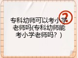 专科幼师可以考小学老师吗(专科幼师能考小学老师吗？)