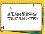 益阳幼师职业学校(益阳幼儿师范学校)