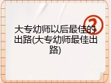 大专幼师以后最佳的出路(大专幼师最佳出路)
