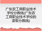 广东农工商职业技术学校分数线(广东农工商职业技术学校的录取分数线)
