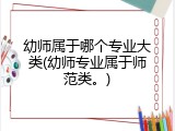 幼师属于哪个专业大类(幼师专业属于师范类。)