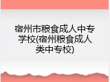 宿州市粮食成人中专学校(宿州粮食成人类中专校)