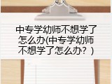 中专学幼师不想学了怎么办(中专学幼师不想学了怎么办？)