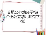 合肥公办幼师学校(合肥公立幼儿师范学校)