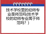 技术学校里的幼师专业是师范吗(技术学校的幼师专业属于师范吗？)