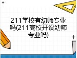 211学校有幼师专业吗(211高校开设幼师专业吗)