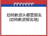 幼师教资从哪里报名(幼师教资报名地)