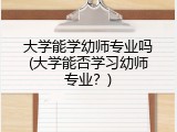 大学能学幼师专业吗(大学能否学习幼师专业？)