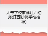 大专学校推荐江西幼师(江西幼师学校推荐)