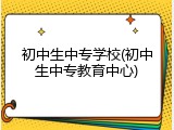 初中生中专学校(初中生中专教育中心)