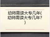 幼师需读大专几年(幼师需读大专几年？)