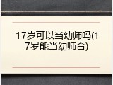 17岁可以当幼师吗(17岁能当幼师否)
