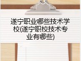 遂宁职业哪些技术学校(遂宁职校技术专业有哪些)