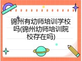 锦州有幼师培训学校吗(锦州幼师培训院校存在吗)