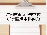 广州市重点中专学校(广州重点中职学校)