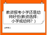 教资报考小学还是幼师好些(教资选择：小学或幼师？)