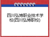 四川弘博职业技术学校(四川弘博职校)
