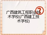 广西建筑工程职业技术学校(广西建工技术学校)