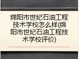 绵阳市世纪石油工程技术学校怎么样(绵阳市世纪石油工程技术学校评价)