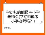 学幼师的能报考小学老师么(学幼师能考小学老师吗？)