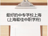 最好的中专学校上海(上海最佳中职学府)