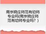 南京晓庄师范有幼师专业吗(南京晓庄师范有幼师专业吗？)