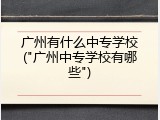 广州有什么中专学校("广州中专学校有哪些")