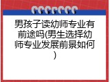 男孩子读幼师专业有前途吗(男生选择幼师专业发展前景如何)