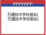 万通技术学校报名(万通技术学校报名)