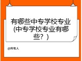 有哪些中专学校专业(中专学校专业有哪些？)