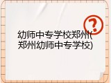 幼师中专学校郑州(郑州幼师中专学校)