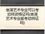 表演艺术专业可以考幼师资格证吗(表演艺术专业能考幼师证吗)