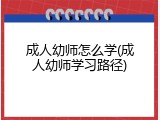成人幼师怎么学(成人幼师学习路径)