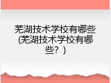 芜湖技术学校有哪些(芜湖技术学校有哪些？)