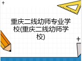 重庆二线幼师专业学校(重庆二线幼师学校)
